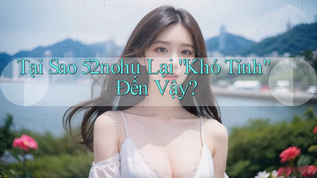 Tại Sao 52nohu Lại “Khó Tính” Đến Vậy? Tại Sao 52nohu Lại “Khó Tính” Đến Vậy?