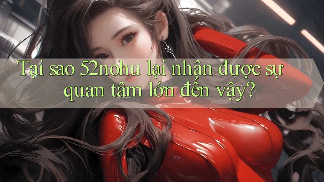 Tại sao 52nohu lại nhận được sự quan tâm lớn đến vậy? Tại sao 52nohu lại nhận được sự quan tâm lớn đến vậy?