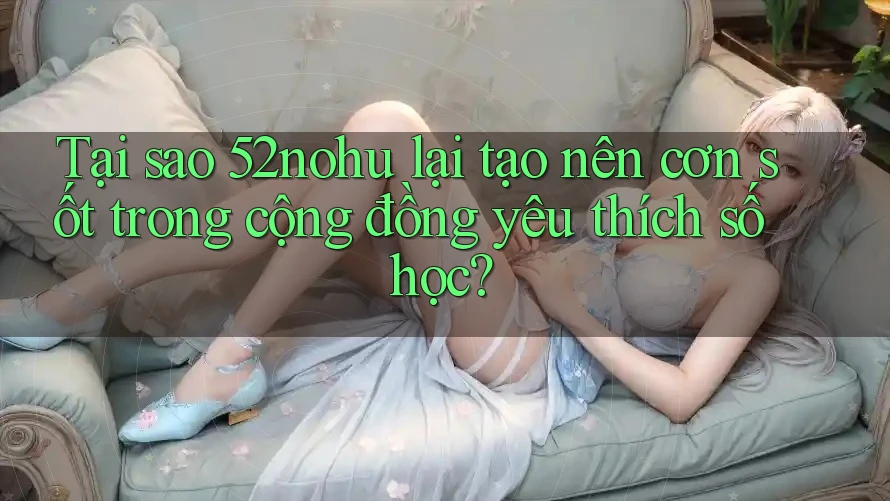 Tại sao 52nohu lại tạo nên cơn sốt trong cộng đồng yêu thích số học? Tại sao 52nohu lại tạo nên cơn sốt trong cộng đồng yêu thích số học?
