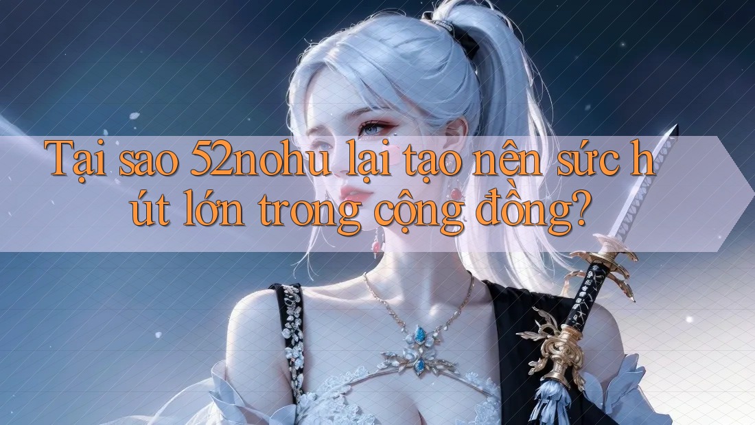 Tại sao 52nohu lại tạo nên sức hút lớn trong cộng đồng? Tại sao 52nohu lại tạo nên sức hút lớn trong cộng đồng?