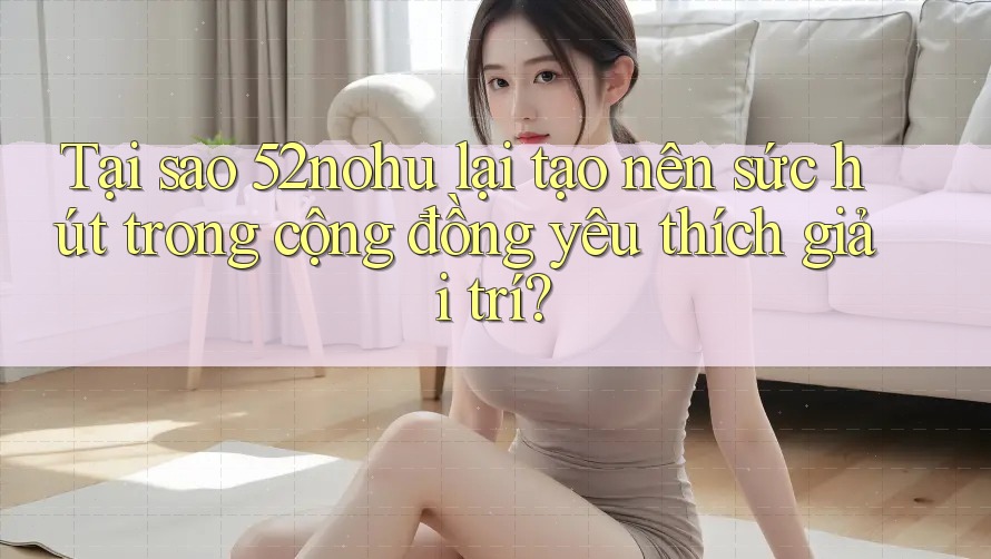Tại sao 52nohu lại tạo nên sức hút trong cộng đồng yêu thích giải trí? Tại sao 52nohu lại tạo nên sức hút trong cộng đồng yêu thích giải trí?
