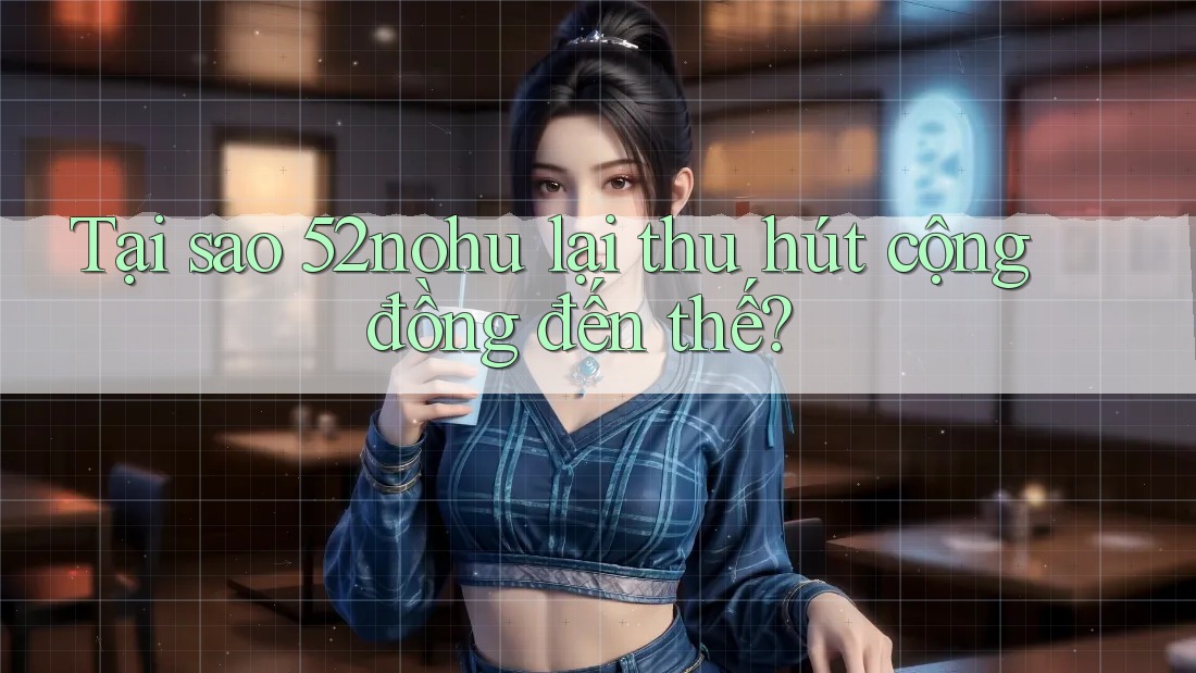 Tại sao 52nohu lại thu hút cộng đồng đến thế? Tại sao 52nohu lại thu hút cộng đồng đến thế?