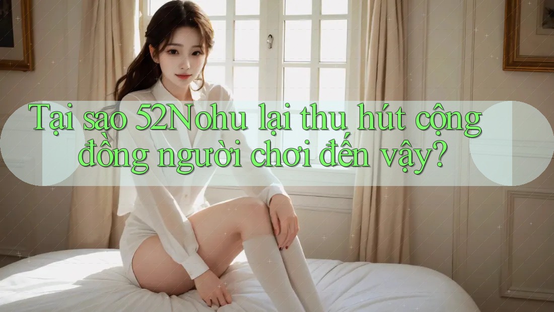 Tại sao 52Nohu lại thu hút cộng đồng người chơi đến vậy? Tại sao 52Nohu lại thu hút cộng đồng người chơi đến vậy?