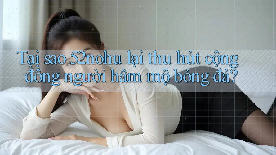 Tại sao 52nohu lại thu hút cộng đồng người hâm mộ bóng đá? Tại sao 52nohu lại thu hút cộng đồng người hâm mộ bóng đá?