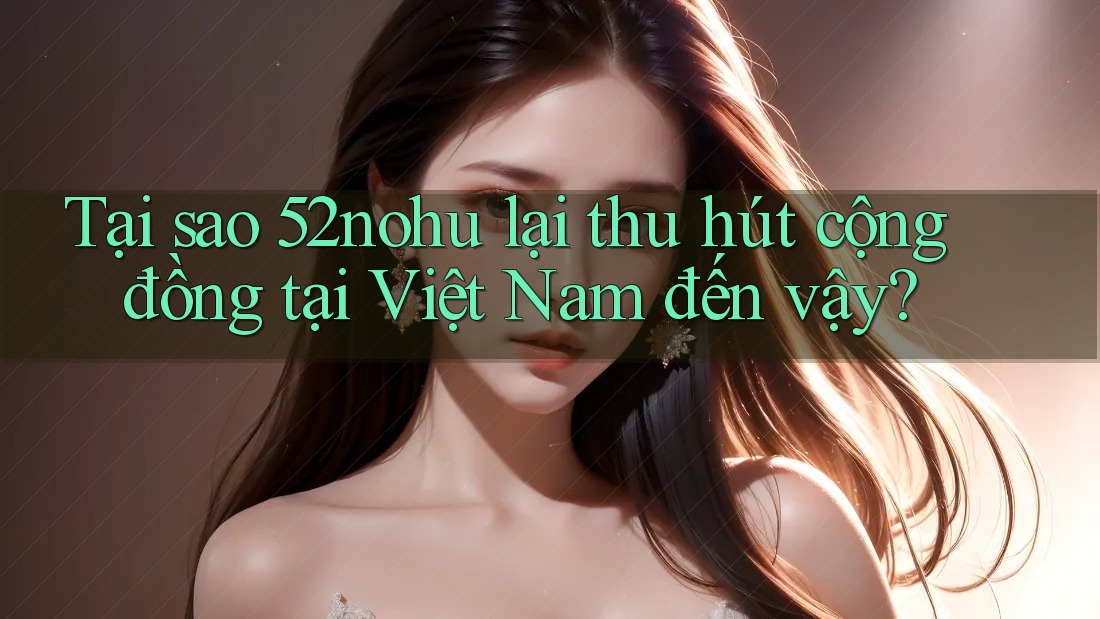Tại sao 52nohu lại thu hút cộng đồng tại Việt Nam đến vậy? Tại sao 52nohu lại thu hút cộng đồng tại Việt Nam đến vậy?