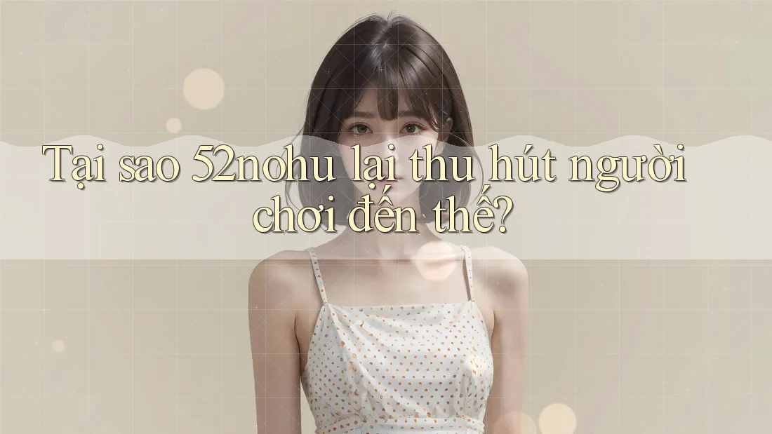 Tại sao 52nohu lại thu hút người chơi đến thế? Tại sao 52nohu lại thu hút người chơi đến thế?