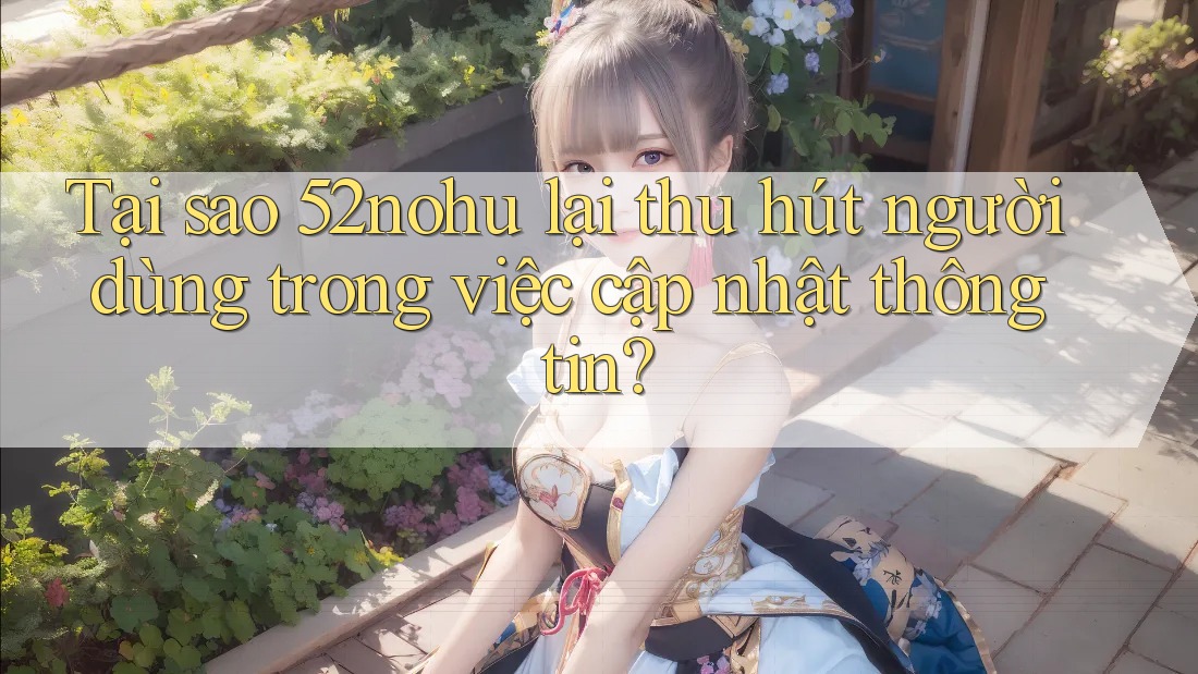 Tại sao 52nohu lại thu hút người dùng trong việc cập nhật thông tin? Tại sao 52nohu lại thu hút người dùng trong việc cập nhật thông tin?