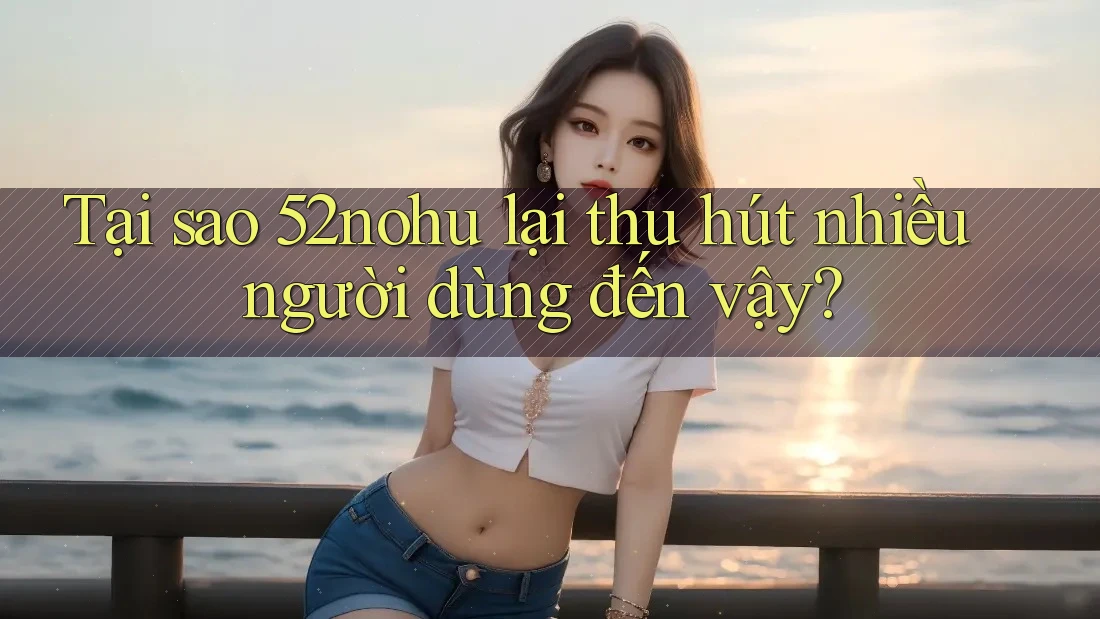 Tại sao 52nohu lại thu hút nhiều người dùng đến vậy? Tại sao 52nohu lại thu hút nhiều người dùng đến vậy?