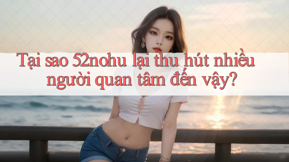 Tại sao 52nohu lại thu hút nhiều người quan tâm đến vậy? Tại sao 52nohu lại thu hút nhiều người quan tâm đến vậy?