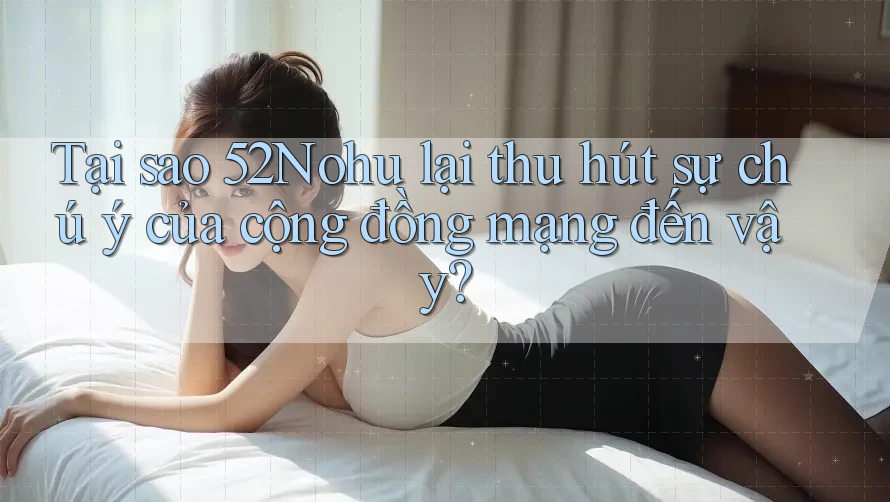 Tại sao 52Nohu lại thu hút sự chú ý của cộng đồng mạng đến vậy? Tại sao 52Nohu lại thu hút sự chú ý của cộng đồng mạng đến vậy?