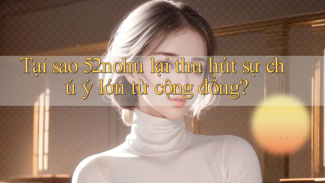 Tại sao 52nohu lại thu hút sự chú ý lớn từ cộng đồng? Tại sao 52nohu lại thu hút sự chú ý lớn từ cộng đồng?