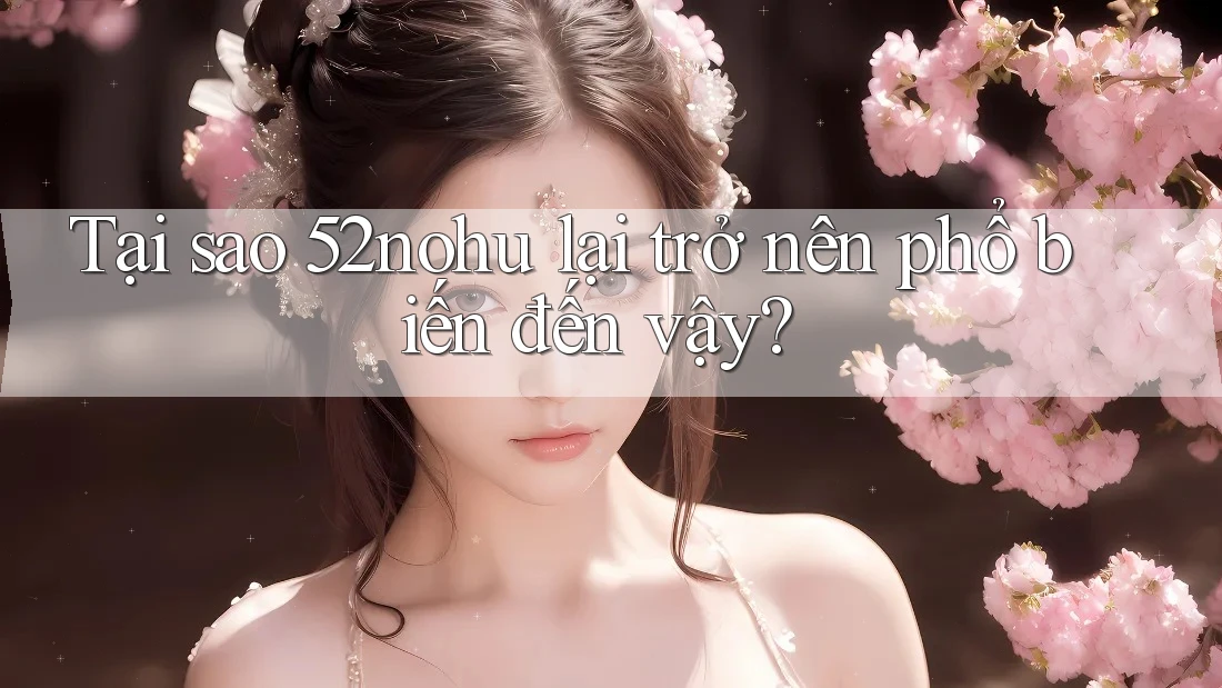 Tại sao 52nohu lại trở nên phổ biến đến vậy? Tại sao 52nohu lại trở nên phổ biến đến vậy?