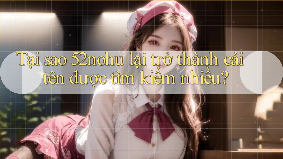 Tại sao 52nohu lại trở thành cái tên được tìm kiếm nhiều? Tại sao 52nohu lại trở thành cái tên được tìm kiếm nhiều?