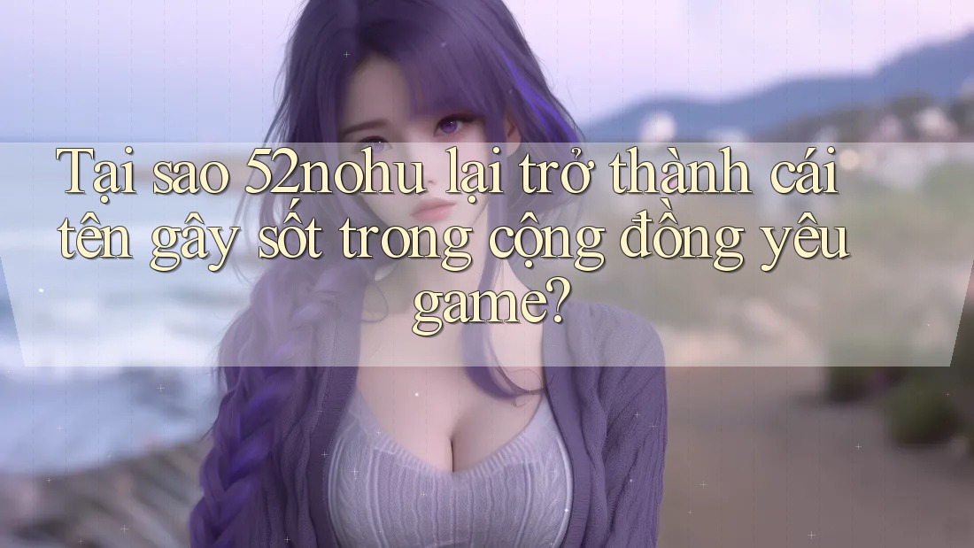 Tại sao 52nohu lại trở thành cái tên gây sốt trong cộng đồng yêu game? Tại sao 52nohu lại trở thành cái tên gây sốt trong cộng đồng yêu game?
