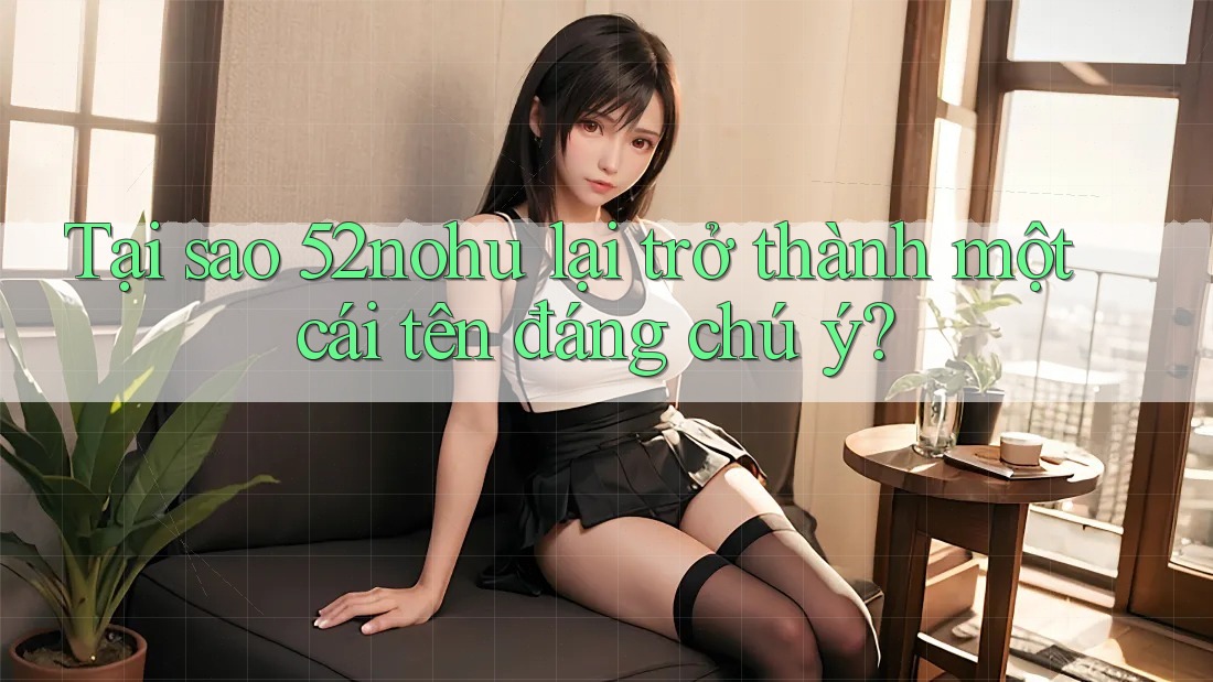Tại sao 52nohu lại trở thành một cái tên đáng chú ý? Tại sao 52nohu lại trở thành một cái tên đáng chú ý?