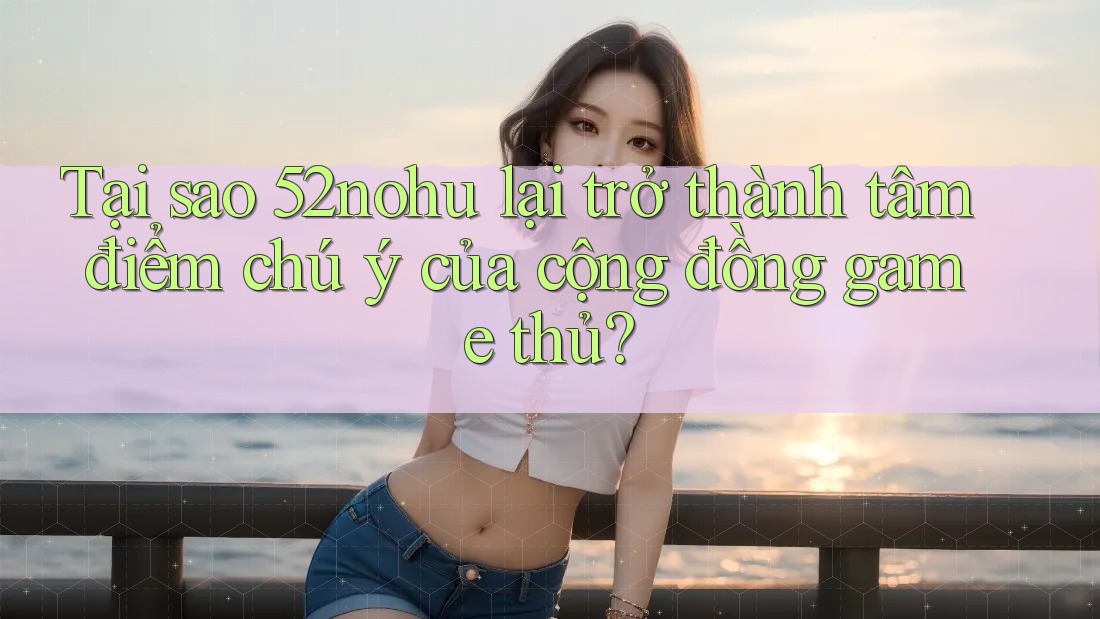 Tại sao 52nohu lại trở thành tâm điểm chú ý của cộng đồng game thủ? Tại sao 52nohu lại trở thành tâm điểm chú ý của cộng đồng game thủ?
