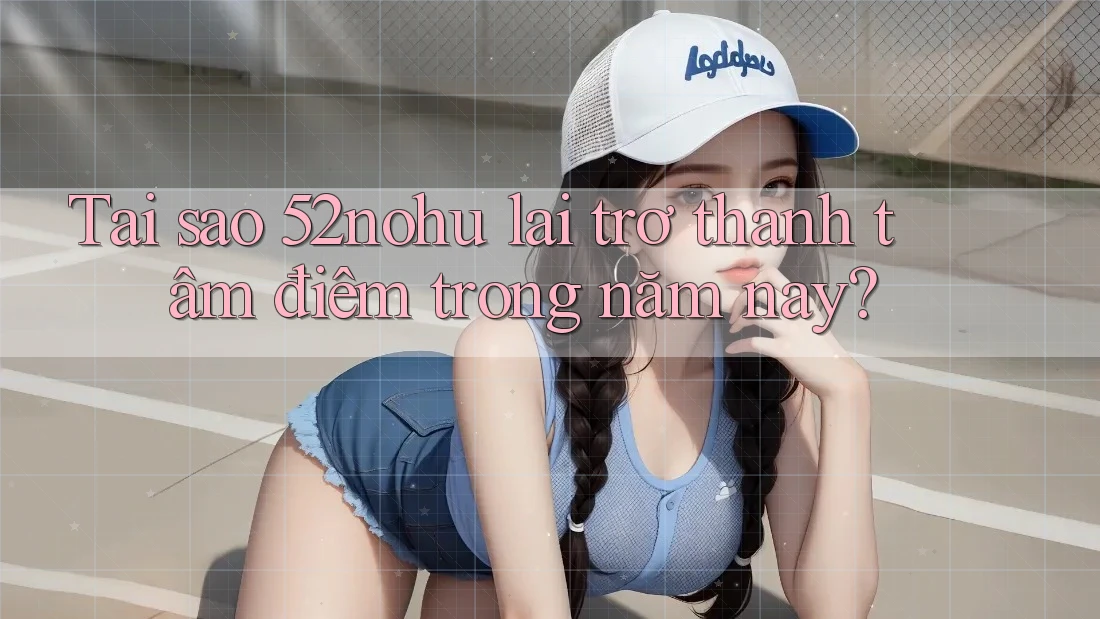 Tại sao 52nohu lại trở thành tâm điểm trong năm nay? Tại sao 52nohu lại trở thành tâm điểm trong năm nay?