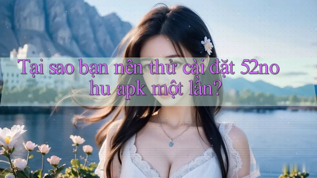 Tại sao bạn nên thử cài đặt 52nohu apk một lần? Tại sao bạn nên thử cài đặt 52nohu apk một lần?