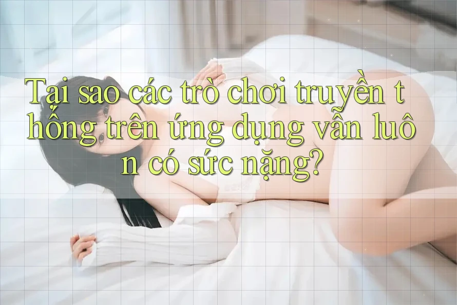 Tại sao các trò chơi truyền thống trên ứng dụng vẫn luôn có sức nặng?