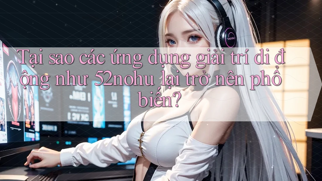 Tại sao các ứng dụng giải trí di động như 52nohu lại trở nên phổ biến?