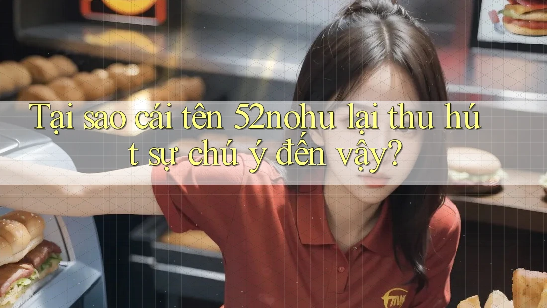 Tại sao cái tên 52nohu lại thu hút sự chú ý đến vậy? Tại sao cái tên 52nohu lại thu hút sự chú ý đến vậy?