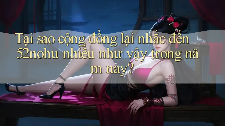 Tại sao cộng đồng lại nhắc đến 52nohu nhiều như vậy trong năm nay? Tại sao cộng đồng lại nhắc đến 52nohu nhiều như vậy trong năm nay?