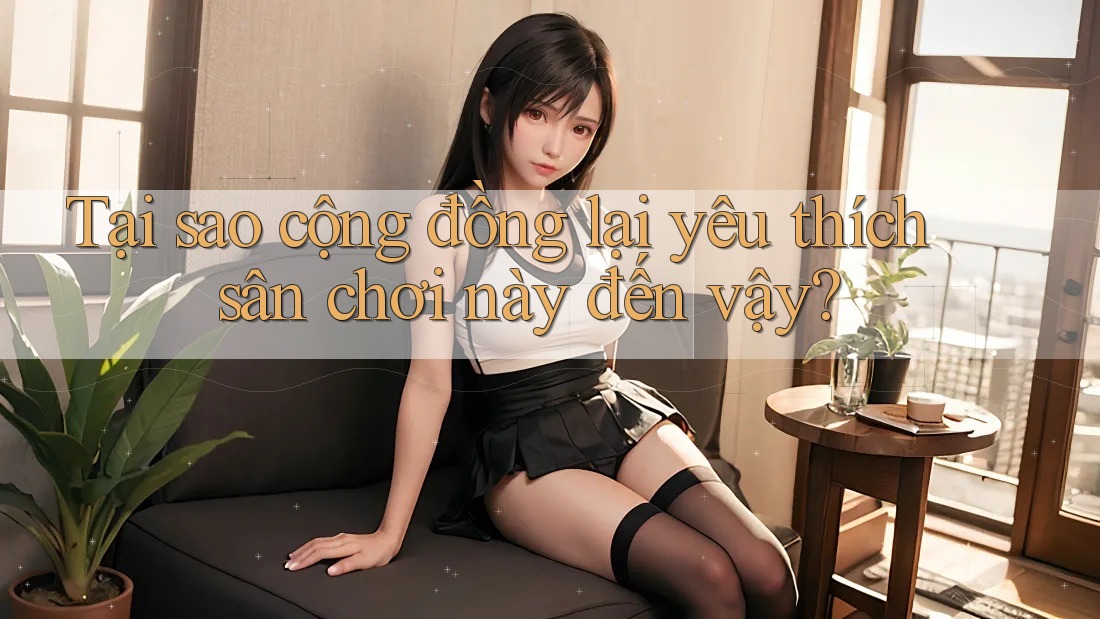 Tại sao cộng đồng lại yêu thích sân chơi này đến vậy?