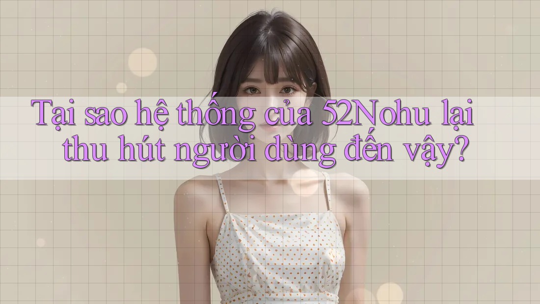 Tại sao hệ thống của 52Nohu lại thu hút người dùng đến vậy?