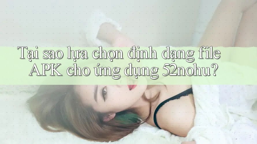Tại sao lựa chọn định dạng file APK cho ứng dụng 52nohu?
