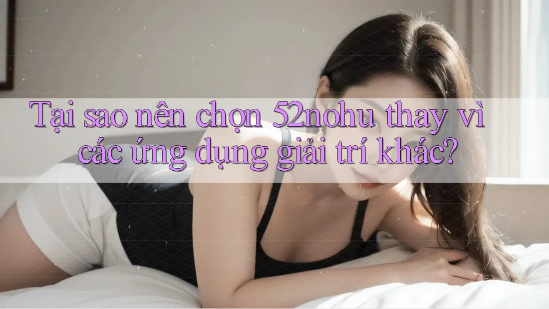 Tại sao nên chọn 52nohu thay vì các ứng dụng giải trí khác? Tại sao nên chọn 52nohu thay vì các ứng dụng giải trí khác?