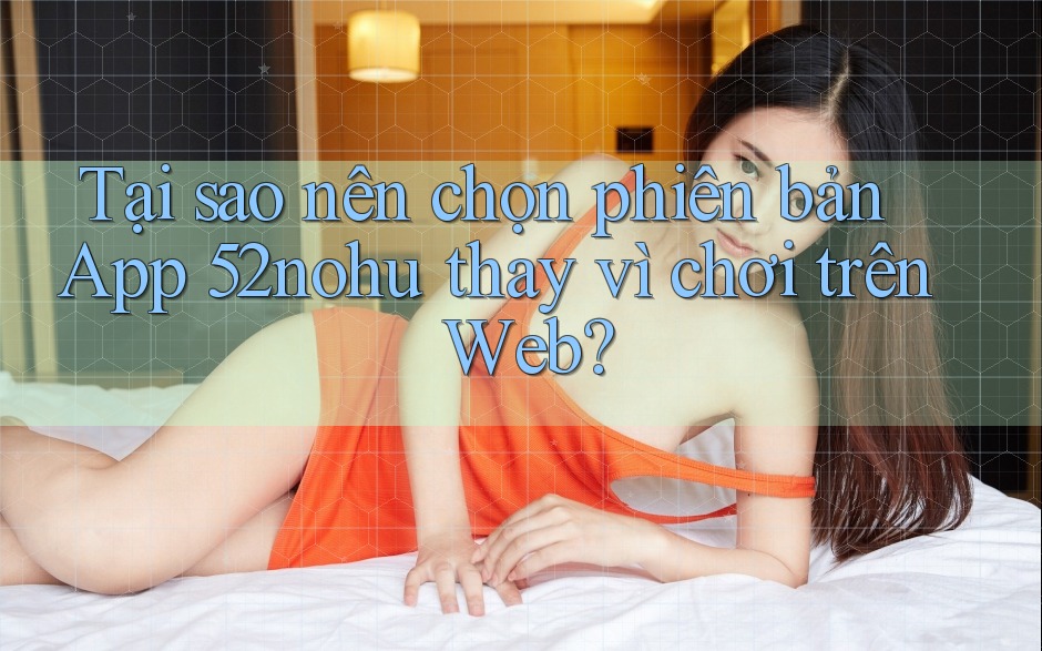 Tại sao nên chọn phiên bản App 52nohu thay vì chơi trên Web? Tại sao nên chọn phiên bản App 52nohu thay vì chơi trên Web?