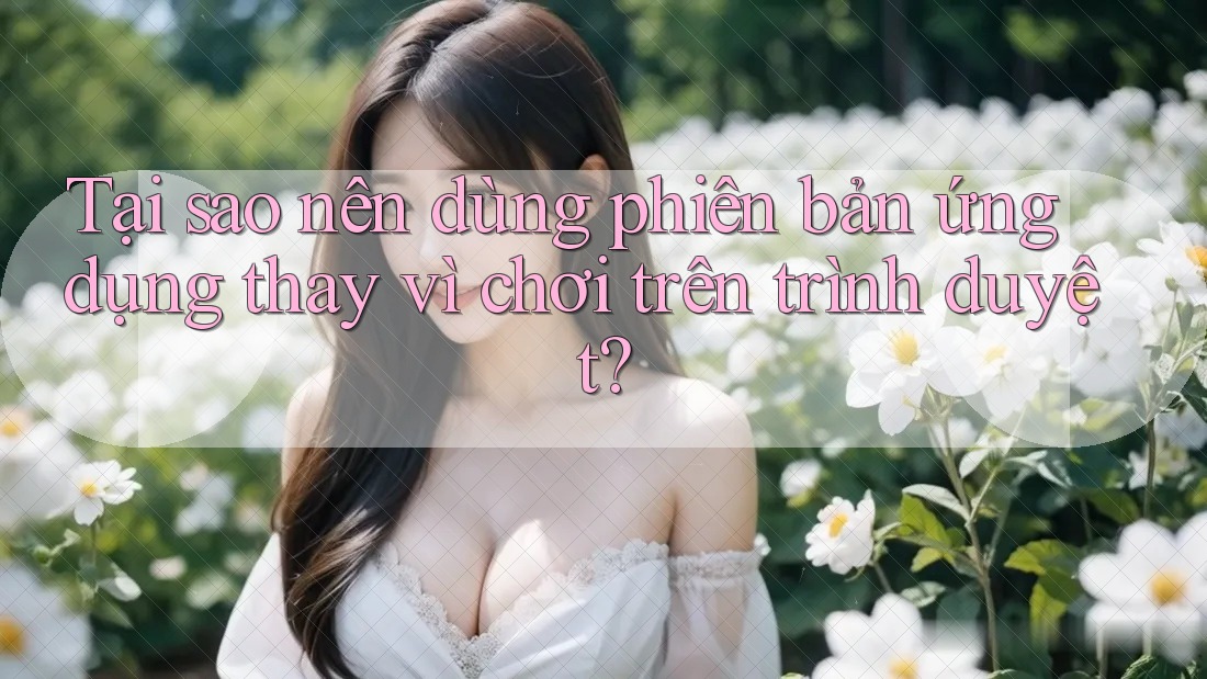 Tại sao nên dùng phiên bản ứng dụng thay vì chơi trên trình duyệt? Tại sao nên dùng phiên bản ứng dụng thay vì chơi trên trình duyệt?
