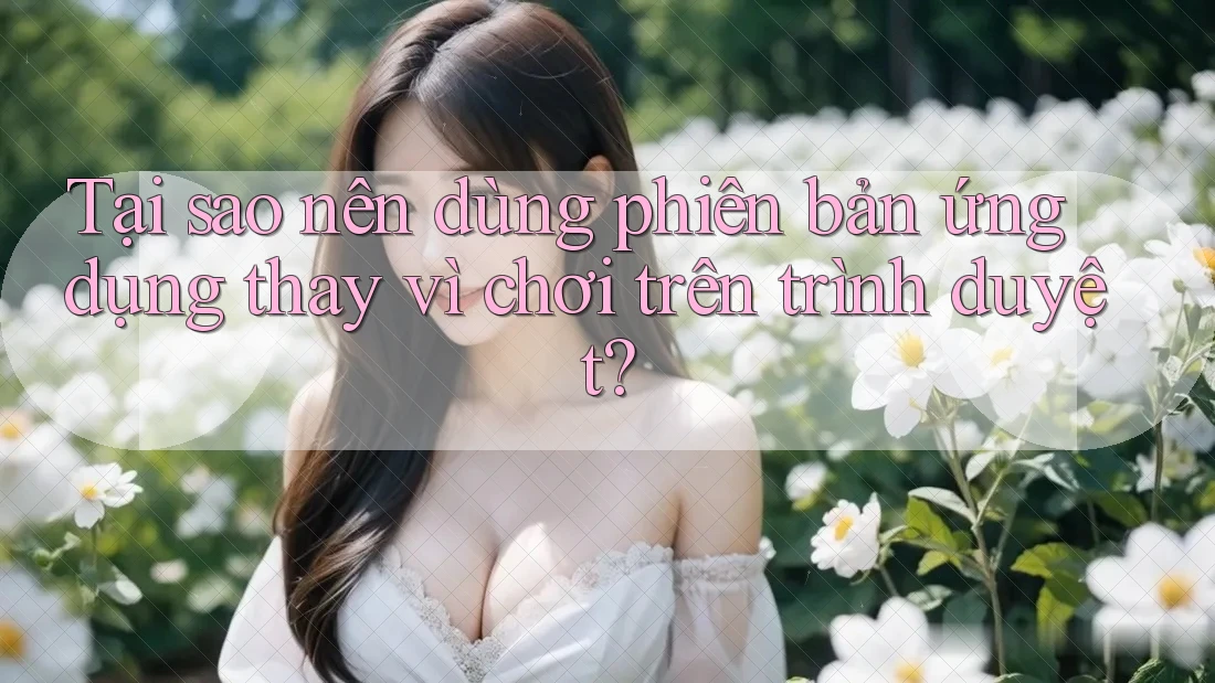 Tại sao nên dùng phiên bản ứng dụng thay vì chơi trên trình duyệt? Tại sao nên dùng phiên bản ứng dụng thay vì chơi trên trình duyệt?