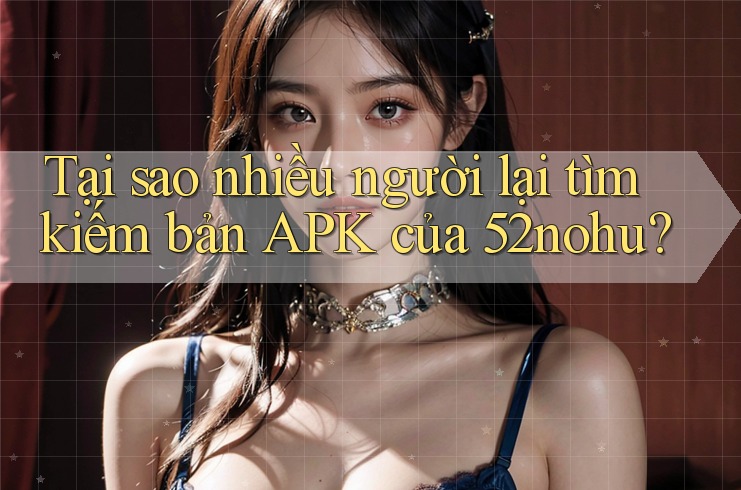 Tại sao nhiều người lại tìm kiếm bản APK của 52nohu?
