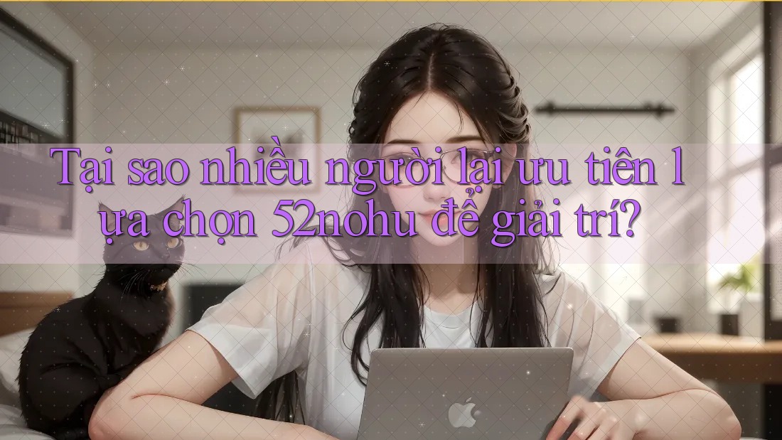 Tại sao nhiều người lại ưu tiên lựa chọn 52nohu để giải trí? Tại sao nhiều người lại ưu tiên lựa chọn 52nohu để giải trí?