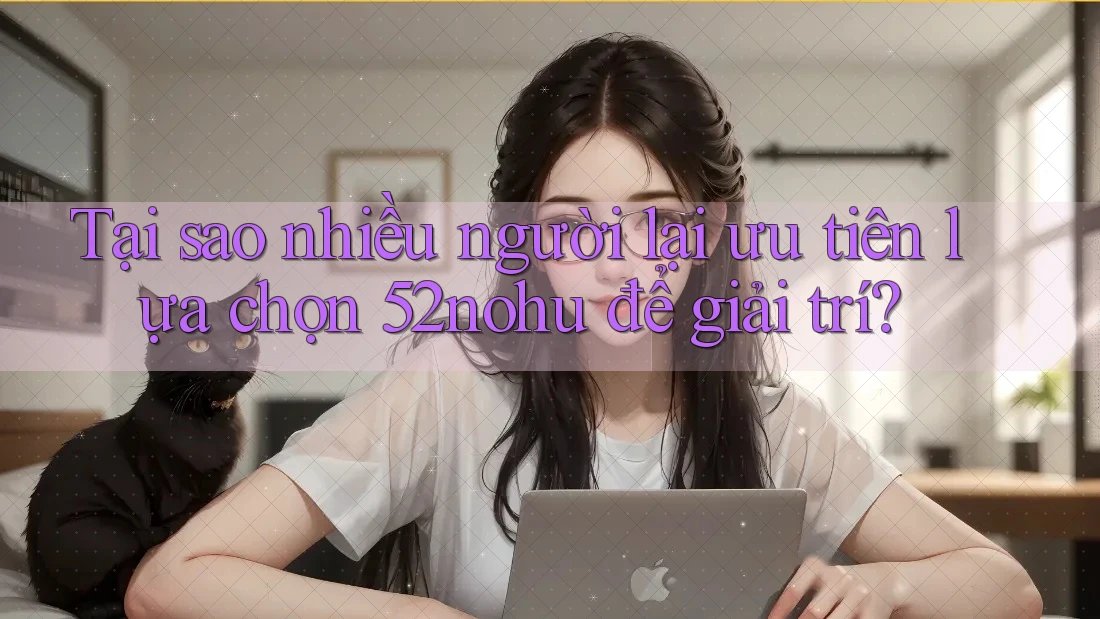 Tại sao nhiều người lại ưu tiên lựa chọn 52nohu để giải trí? Tại sao nhiều người lại ưu tiên lựa chọn 52nohu để giải trí?