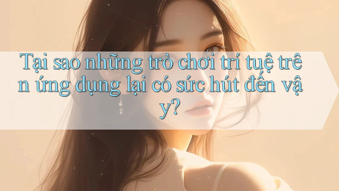 Tại sao những trò chơi trí tuệ trên ứng dụng lại có sức hút đến vậy?