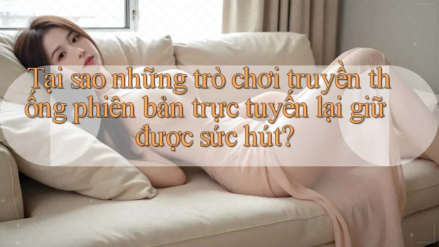 Tại sao những trò chơi truyền thống phiên bản trực tuyến lại giữ được sức hút?