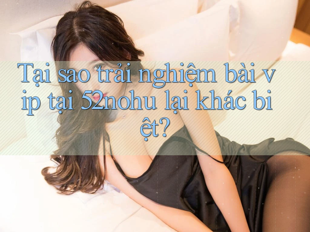 Tại sao trải nghiệm bài vip tại 52nohu lại khác biệt? Tại sao trải nghiệm bài vip tại 52nohu lại khác biệt?