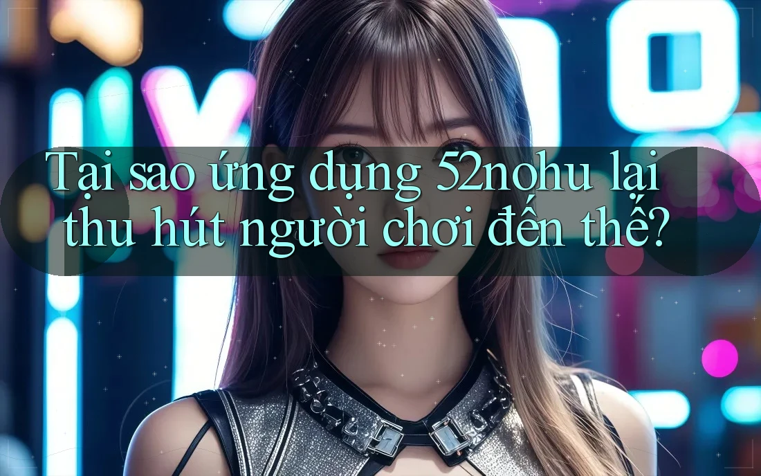 Tại sao ứng dụng 52nohu lại thu hút người chơi đến thế? Tại sao ứng dụng 52nohu lại thu hút người chơi đến thế?