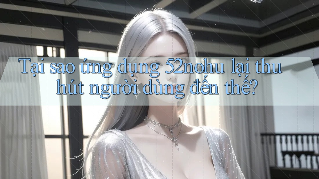 Tại sao ứng dụng 52nohu lại thu hút người dùng đến thế? Tại sao ứng dụng 52nohu lại thu hút người dùng đến thế?