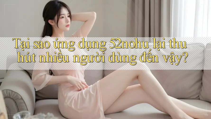 Tại sao ứng dụng 52nohu lại thu hút nhiều người dùng đến vậy? Tại sao ứng dụng 52nohu lại thu hút nhiều người dùng đến vậy?