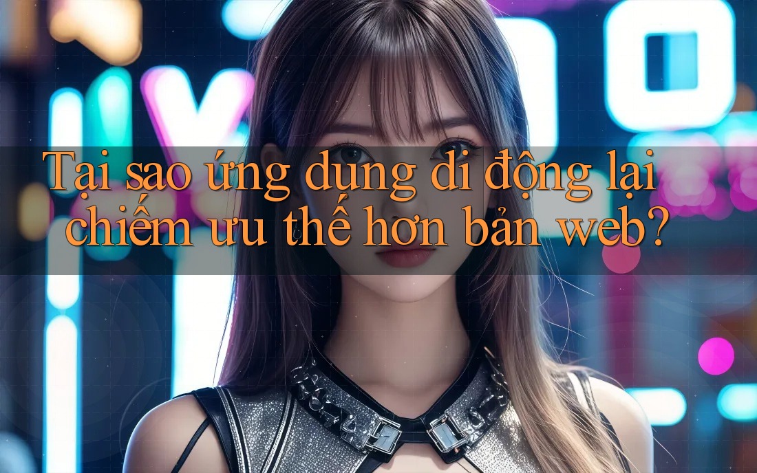 Tại sao ứng dụng di động lại chiếm ưu thế hơn bản web? Tại sao ứng dụng di động lại chiếm ưu thế hơn bản web?