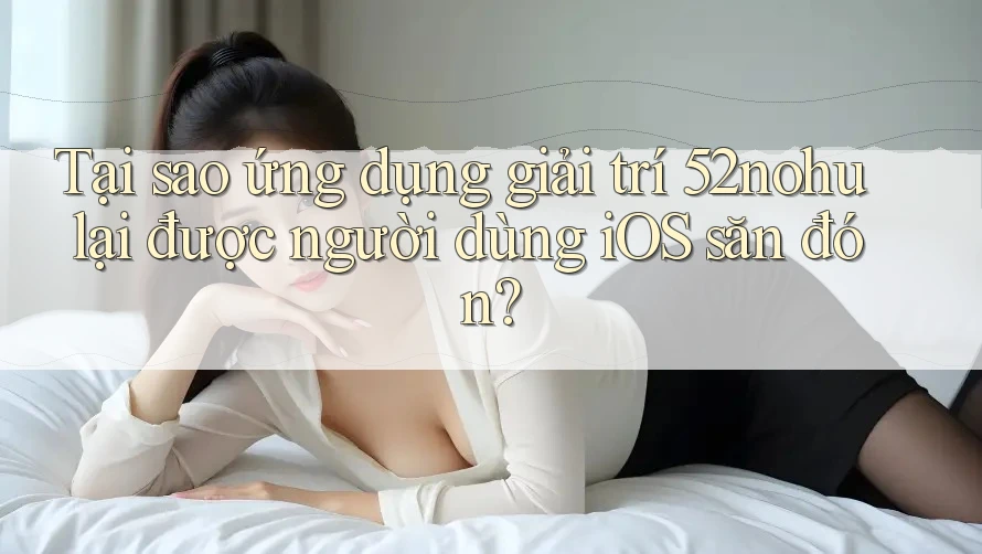 Tại sao ứng dụng giải trí 52nohu lại được người dùng iOS săn đón? Tại sao ứng dụng giải trí 52nohu lại được người dùng iOS săn đón?