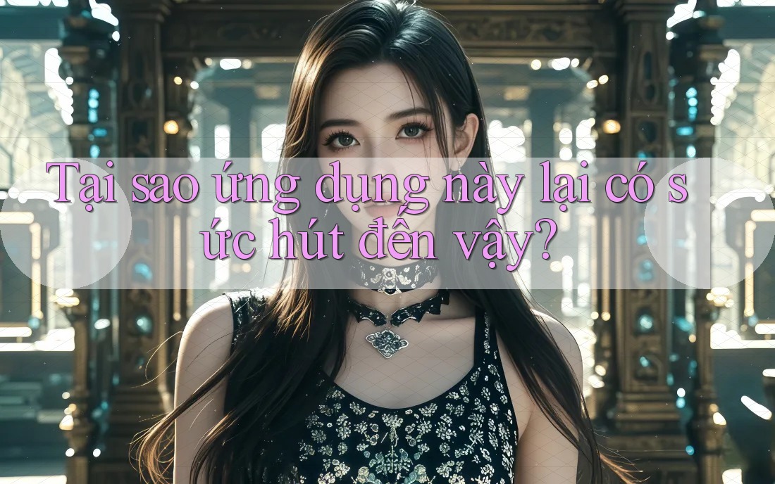 Tại sao ứng dụng này lại có sức hút đến vậy? Tại sao ứng dụng này lại có sức hút đến vậy?