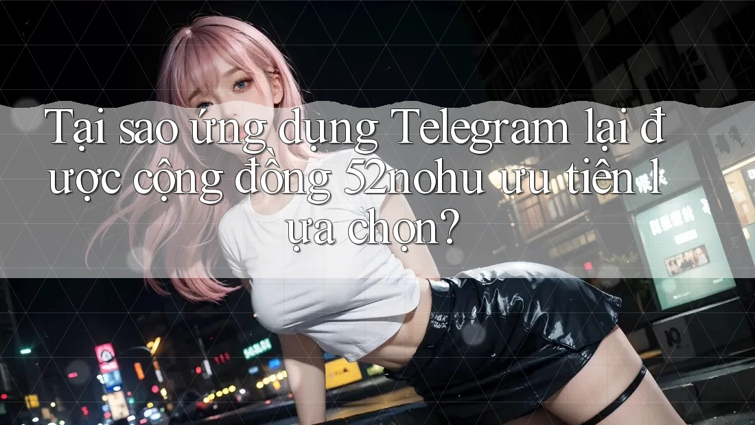 Tại sao ứng dụng Telegram lại được cộng đồng 52nohu ưu tiên lựa chọn? Tại sao ứng dụng Telegram lại được cộng đồng 52nohu ưu tiên lựa chọn?