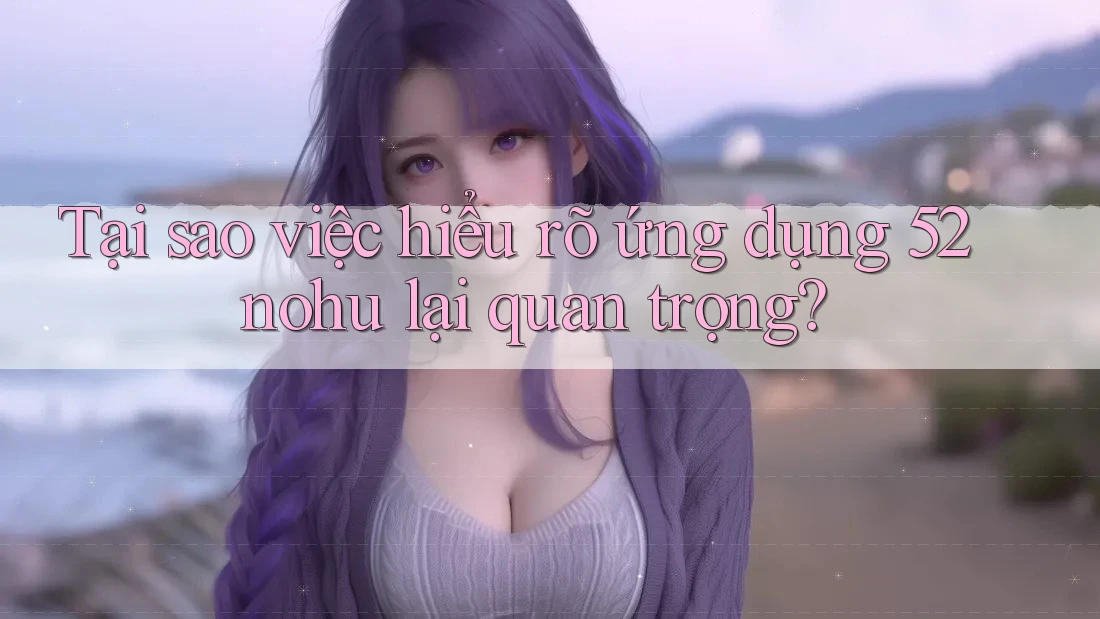 Tại sao việc hiểu rõ ứng dụng 52nohu lại quan trọng? Tại sao việc hiểu rõ ứng dụng 52nohu lại quan trọng?