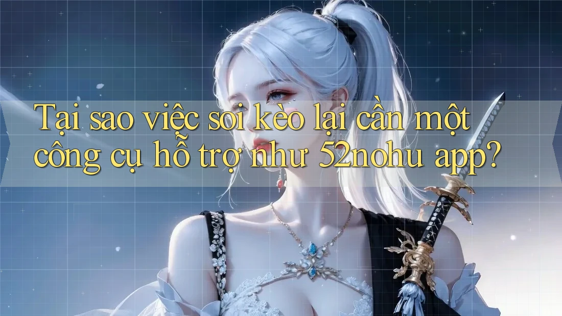 Tại sao việc soi kèo lại cần một công cụ hỗ trợ như 52nohu app? Tại sao việc soi kèo lại cần một công cụ hỗ trợ như 52nohu app?