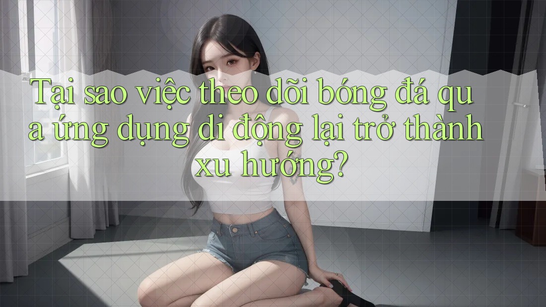 Tại sao việc theo dõi bóng đá qua ứng dụng di động lại trở thành xu hướng? Tại sao việc theo dõi bóng đá qua ứng dụng di động lại trở thành xu hướng?