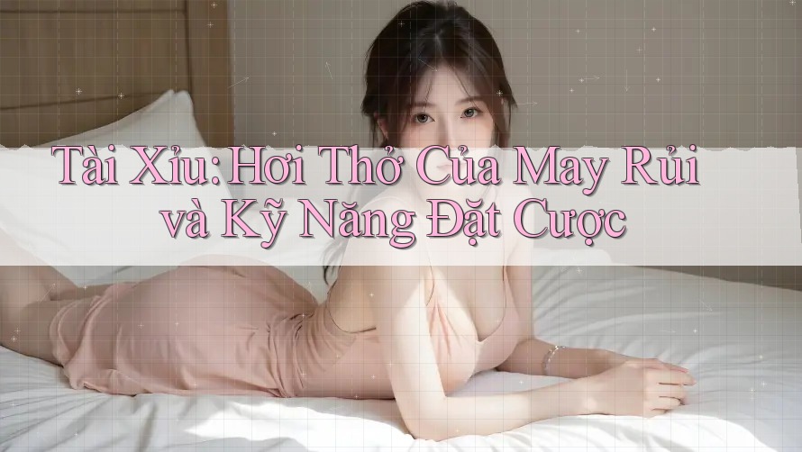 Tài Xỉu: Hơi Thở Của May Rủi và Kỹ Năng Đặt Cược Tài Xỉu: Hơi Thở Của May Rủi và Kỹ Năng Đặt Cược